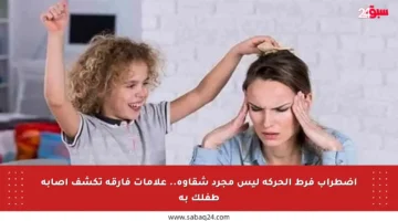 اضطراب فرط الحركة ليس مجرد شقاوة.. علامات فارقة تكشف إصابة طفلك به